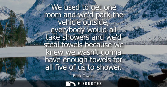 Small: We used to get one room and wed park the vehicle outside, everybody would all take showers and wed steal towel