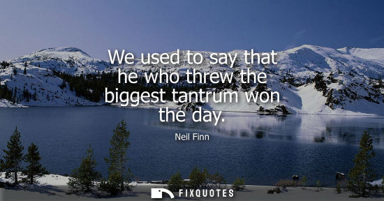 Small: We used to say that he who threw the biggest tantrum won the day