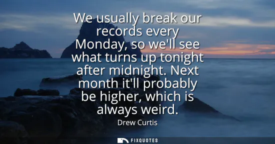 Small: We usually break our records every Monday, so well see what turns up tonight after midnight. Next month itll p
