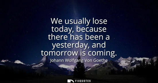 Small: We usually lose today, because there has been a yesterday, and tomorrow is coming