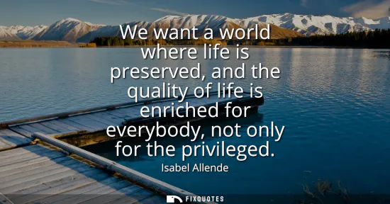 Small: We want a world where life is preserved, and the quality of life is enriched for everybody, not only for the p
