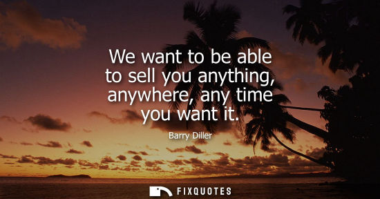 Small: We want to be able to sell you anything, anywhere, any time you want it
