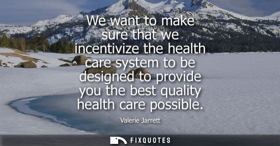 Small: We want to make sure that we incentivize the health care system to be designed to provide you the best 