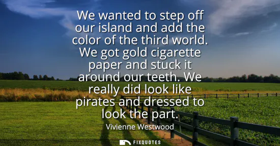 Small: We wanted to step off our island and add the color of the third world. We got gold cigarette paper and stuck i