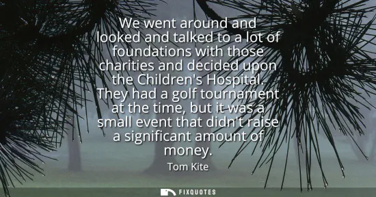 Small: We went around and looked and talked to a lot of foundations with those charities and decided upon the Childre