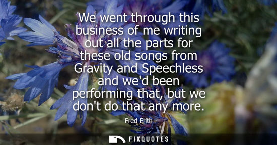 Small: We went through this business of me writing out all the parts for these old songs from Gravity and Spee