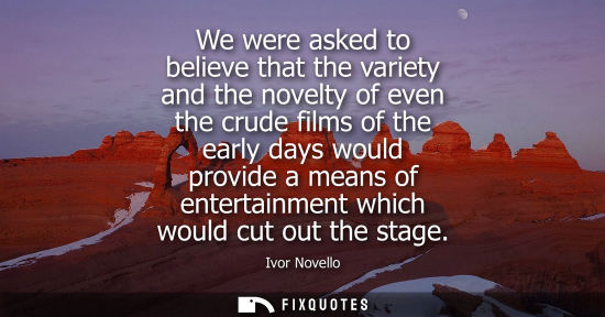 Small: We were asked to believe that the variety and the novelty of even the crude films of the early days wou