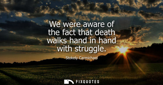 Small: We were aware of the fact that death walks hand in hand with struggle