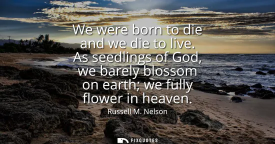 Small: We were born to die and we die to live. As seedlings of God, we barely blossom on earth we fully flower in hea