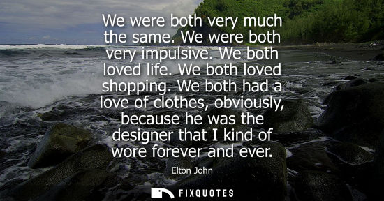 Small: We were both very much the same. We were both very impulsive. We both loved life. We both loved shoppin