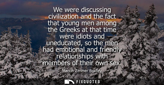 Small: We were discussing civilization and the fact that young men among the Greeks at that time were idiots a