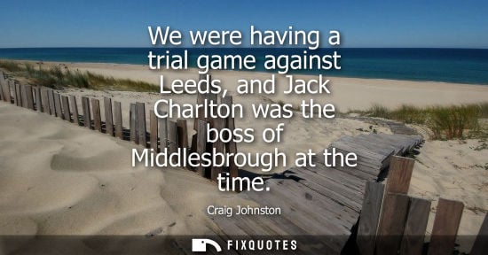 Small: Craig Johnston: We were having a trial game against Leeds, and Jack Charlton was the boss of Middlesbrough at 