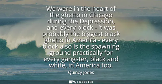 Small: We were in the heart of the ghetto in Chicago during the Depression, and every block - it was probably the big