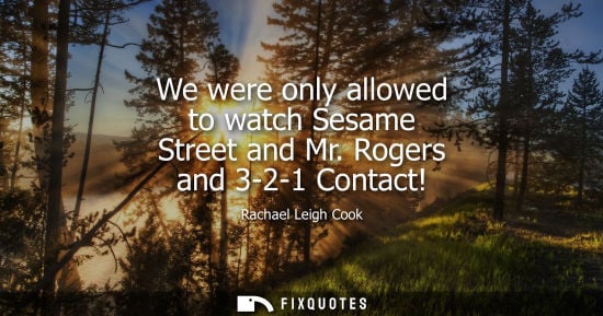 Small: We were only allowed to watch Sesame Street and Mr. Rogers and 3-2-1 Contact!
