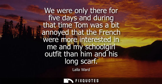 Small: We were only there for five days and during that time Tom was a bit annoyed that the French were more i
