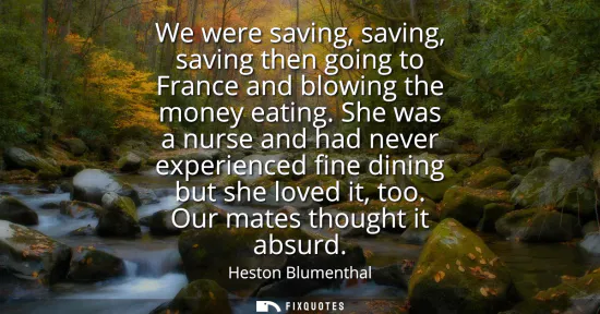 Small: We were saving, saving, saving then going to France and blowing the money eating. She was a nurse and had neve