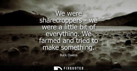 Small: We were sharecroppers - we were a little bit of everything. We farmed and tried to make something - Buck Owens