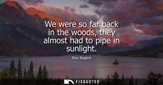 Small: We were so far back in the woods, they almost had to pipe in sunlight