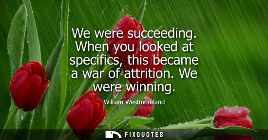 Small: We were succeeding. When you looked at specifics, this became a war of attrition. We were winning