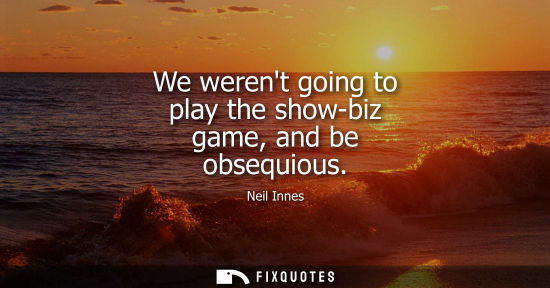Small: We werent going to play the show-biz game, and be obsequious