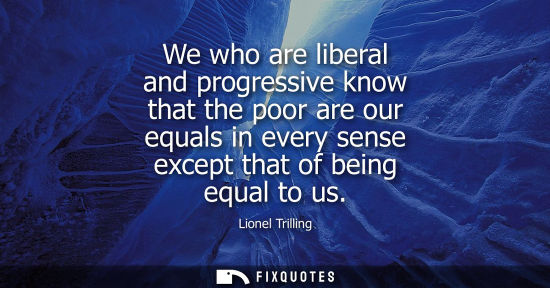 Small: We who are liberal and progressive know that the poor are our equals in every sense except that of bein