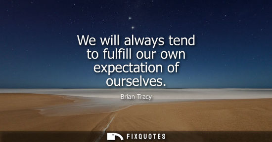 Small: We will always tend to fulfill our own expectation of ourselves