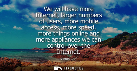 Small: We will have more Internet, larger numbers of users, more mobile access, more speed, more things online