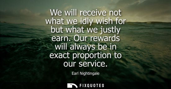 Small: Earl Nightingale: We will receive not what we idly wish for but what we justly earn. Our rewards will always b
