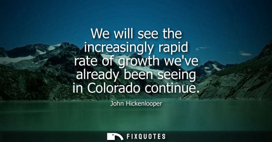 Small: We will see the increasingly rapid rate of growth weve already been seeing in Colorado continue