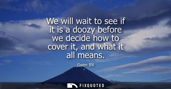 Small: We will wait to see if it is a doozy before we decide how to cover it, and what it all means