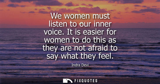 Small: We women must listen to our inner voice. It is easier for women to do this as they are not afraid to say what 