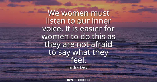 Small: We women must listen to our inner voice. It is easier for women to do this as they are not afraid to say what 