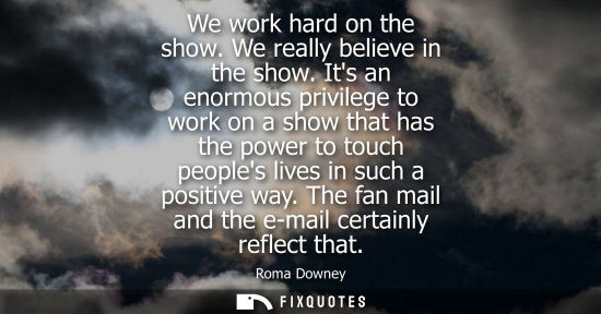 Small: We work hard on the show. We really believe in the show. Its an enormous privilege to work on a show th