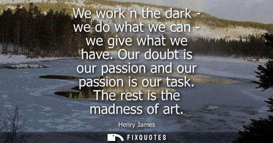 Small: We work n the dark - we do what we can - we give what we have. Our doubt is our passion and our passion