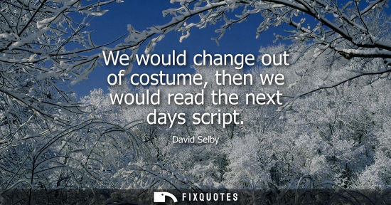 Small: We would change out of costume, then we would read the next days script