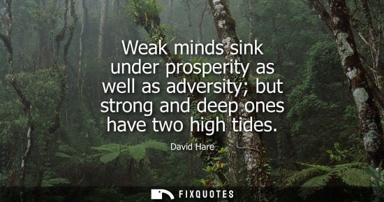 Small: Weak minds sink under prosperity as well as adversity but strong and deep ones have two high tides