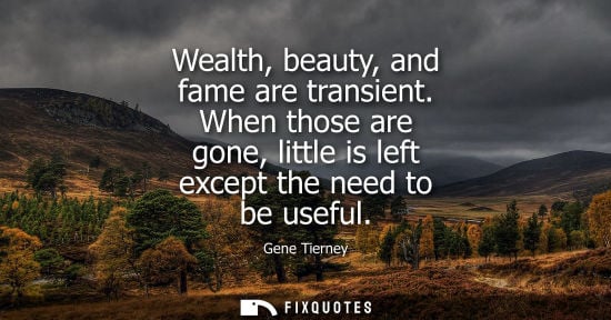 Small: Wealth, beauty, and fame are transient. When those are gone, little is left except the need to be usefu