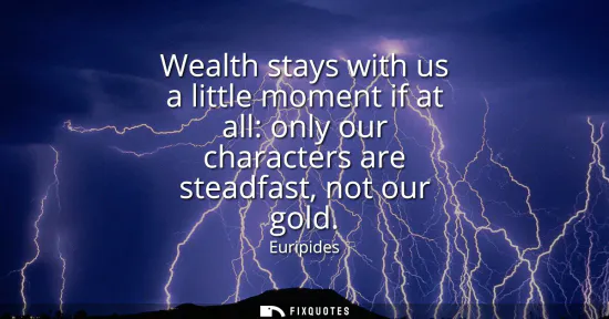 Small: Wealth stays with us a little moment if at all: only our characters are steadfast, not our gold
