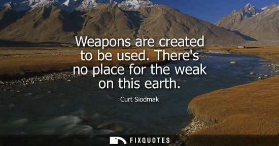 Small: Weapons are created to be used. Theres no place for the weak on this earth