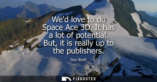 Small: Wed love to do Space Ace 3D. It has a lot of potential. But, it is really up to the publishers