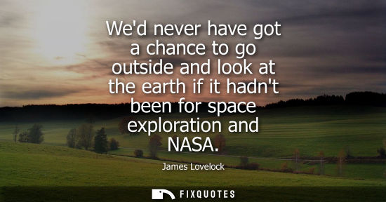 Small: Wed never have got a chance to go outside and look at the earth if it hadnt been for space exploration 