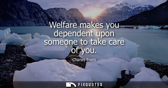 Small: Welfare makes you dependent upon someone to take care of you