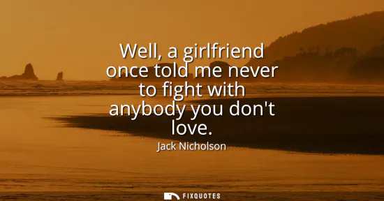 Small: Well, a girlfriend once told me never to fight with anybody you dont love