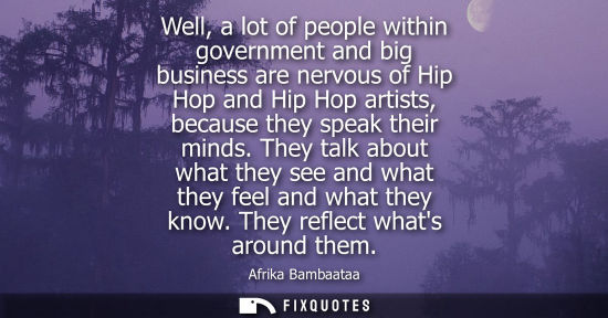 Small: Well, a lot of people within government and big business are nervous of Hip Hop and Hip Hop artists, be