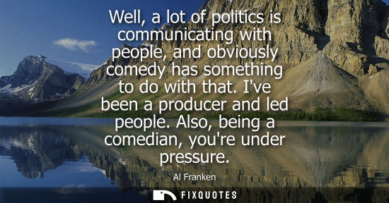 Small: Well, a lot of politics is communicating with people, and obviously comedy has something to do with tha