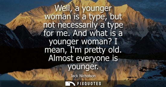 Small: Well, a younger woman is a type, but not necessarily a type for me. And what is a younger woman? I mean, Im pr