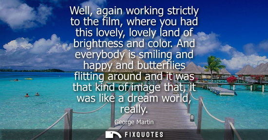 Small: Well, again working strictly to the film, where you had this lovely, lovely land of brightness and colo