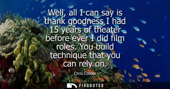 Small: Well, all I can say is thank goodness I had 15 years of theater before ever I did film roles. You build