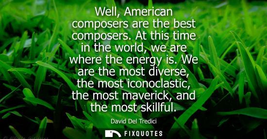 Small: Well, American composers are the best composers. At this time in the world, we are where the energy is.