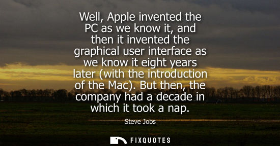 Small: Well, Apple invented the PC as we know it, and then it invented the graphical user interface as we know it eig